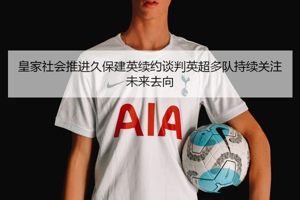 皇家社会推进久保建英续约谈判英超多队持续关注未来去向