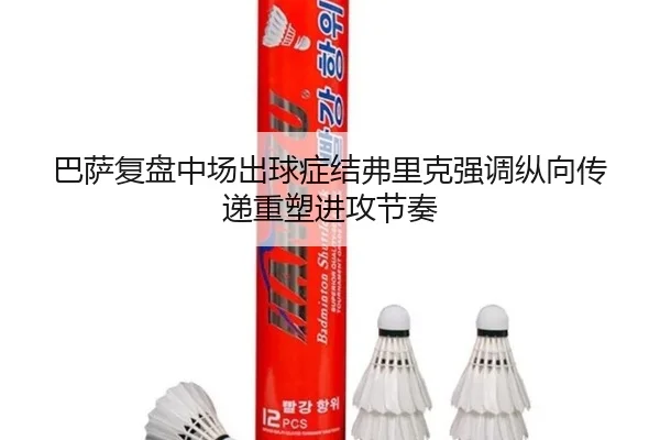 巴萨复盘中场出球症结弗里克强调纵向传递重塑进攻节奏