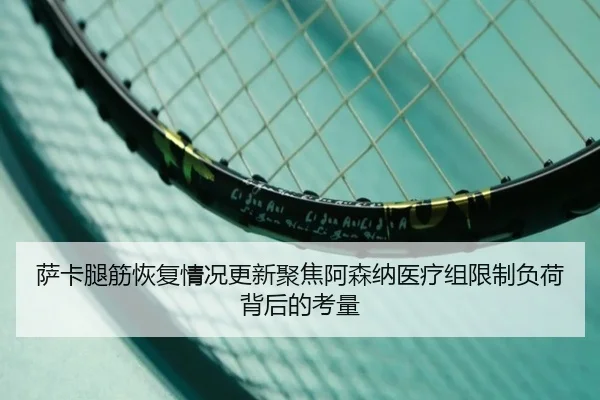 萨卡腿筋恢复情况更新聚焦阿森纳医疗组限制负荷背后的考量