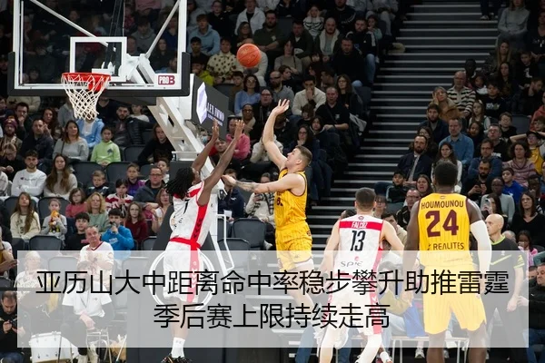 亚历山大中距离命中率稳步攀升助推雷霆季后赛上限持续走高